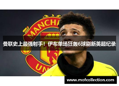 曼联史上最强射手！伊布单场狂轰6球刷新英超纪录